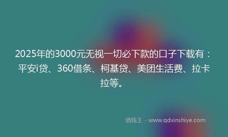 2025年的3000元无视一切必下款的口子下载有：平安i贷、360借条、柯基贷、美团生活费、拉卡拉等。