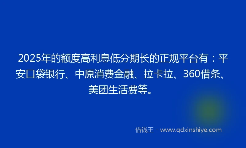 2025年的额度高利息低分期长的正规平台有：平安口袋银行、中原消费金融、拉卡拉、360借条、美团生活费等。
