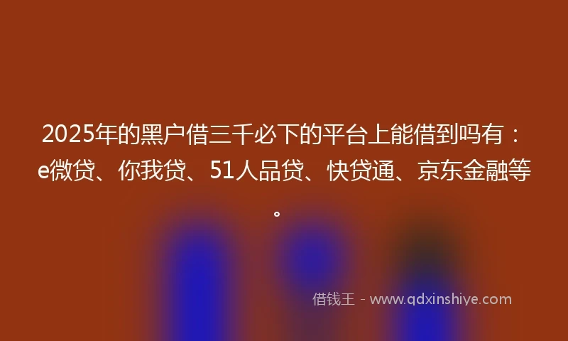 2025年的黑户借三千必下的平台上能借到吗有：e微贷、你我贷、51人品贷、快贷通、京东金融等。