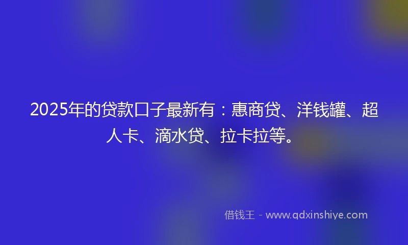 2025年的贷款口子最新有：惠商贷、洋钱罐、超人卡、滴水贷、拉卡拉等。