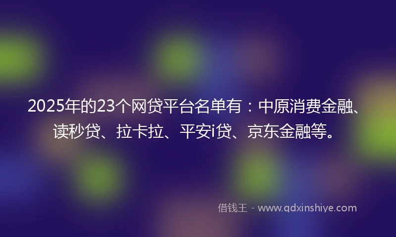 2025年的23个网贷平台名单有：中原消费金融、读秒贷、拉卡拉、平安i贷、京东金融等。