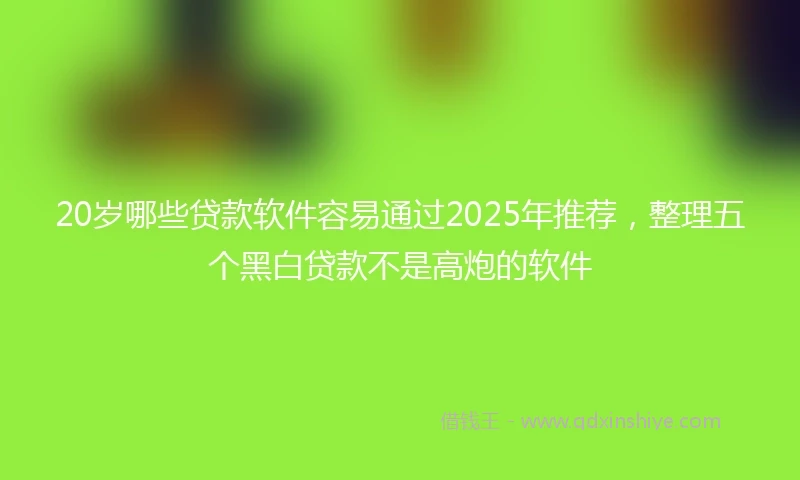 20岁哪些贷款软件容易通过2025年推荐，整理五个黑白贷款不是高炮的软件