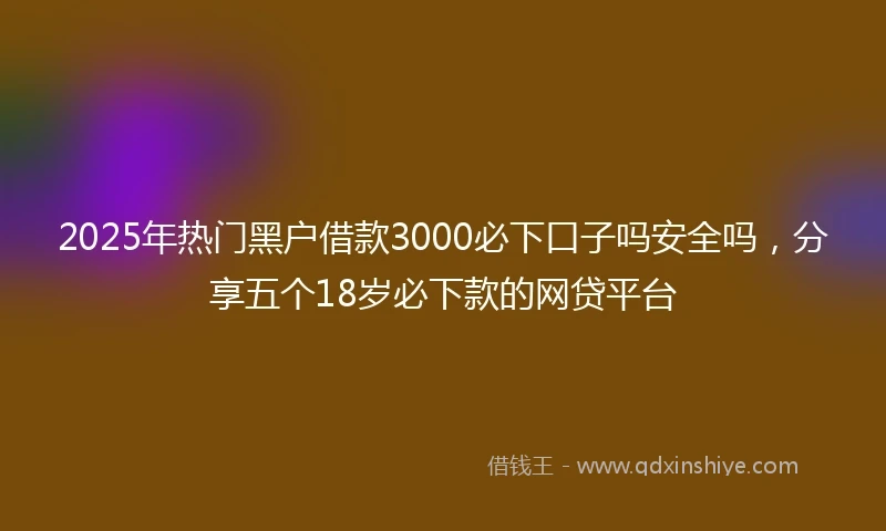 2025年热门黑户借款3000必下口子吗安全吗，分享五个18岁必下款的网贷平台