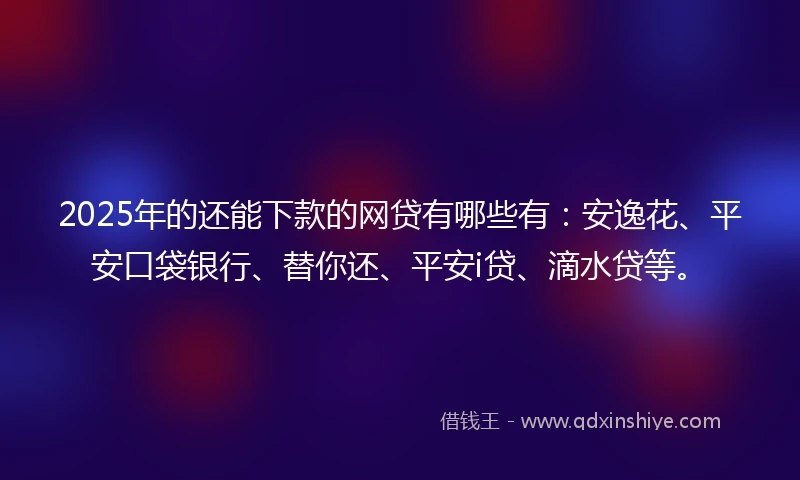 2025年的还能下款的网贷有哪些有：安逸花、平安口袋银行、替你还、平安i贷、滴水贷等。