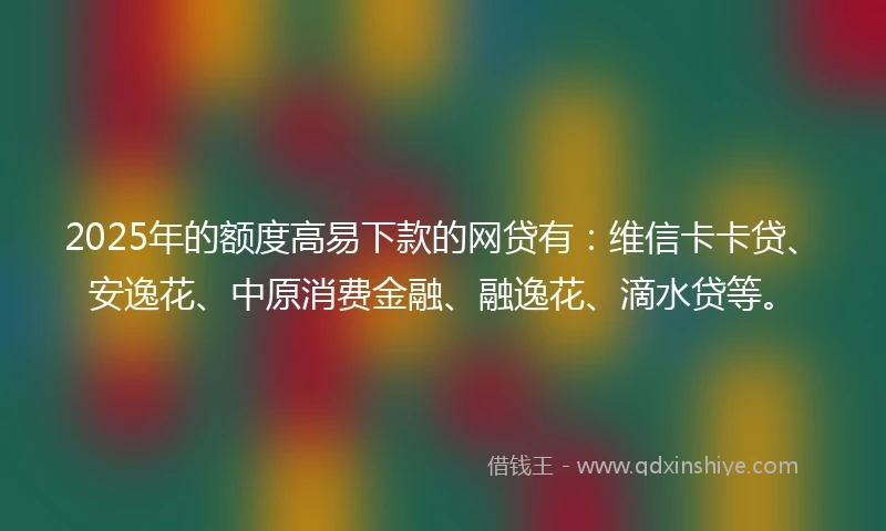 2025年的额度高易下款的网贷有：维信卡卡贷、安逸花、中原消费金融、融逸花、滴水贷等。