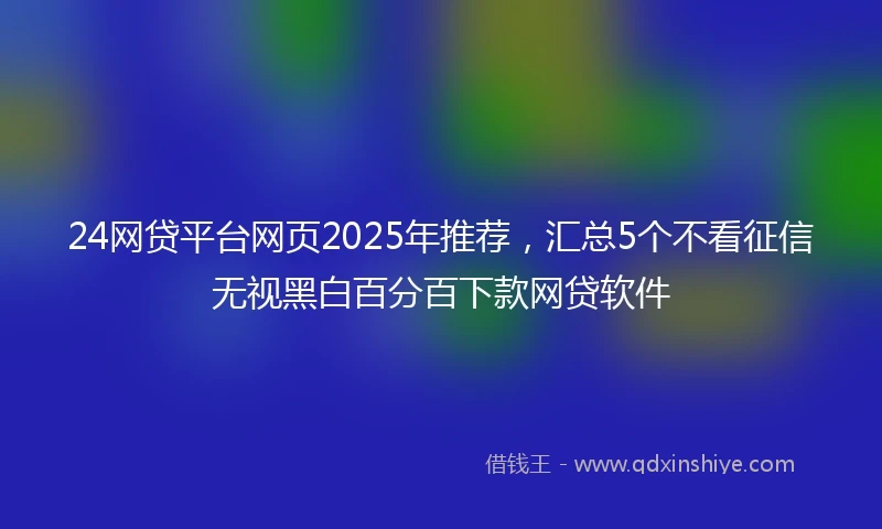 24网贷平台网页2025年推荐，汇总5个不看征信无视黑白百分百下款网贷软件