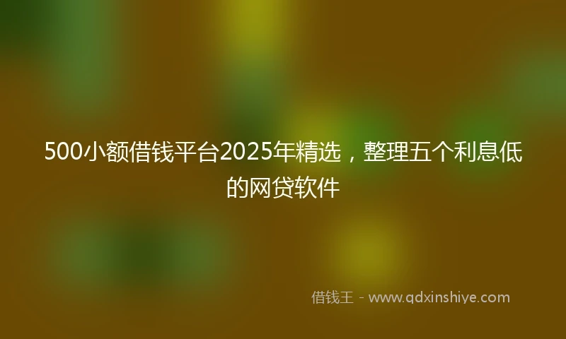 500小额借钱平台2025年精选，整理五个利息低的网贷软件