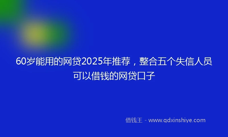 60岁能用的网贷2025年推荐，整合五个失信人员可以借钱的网贷口子