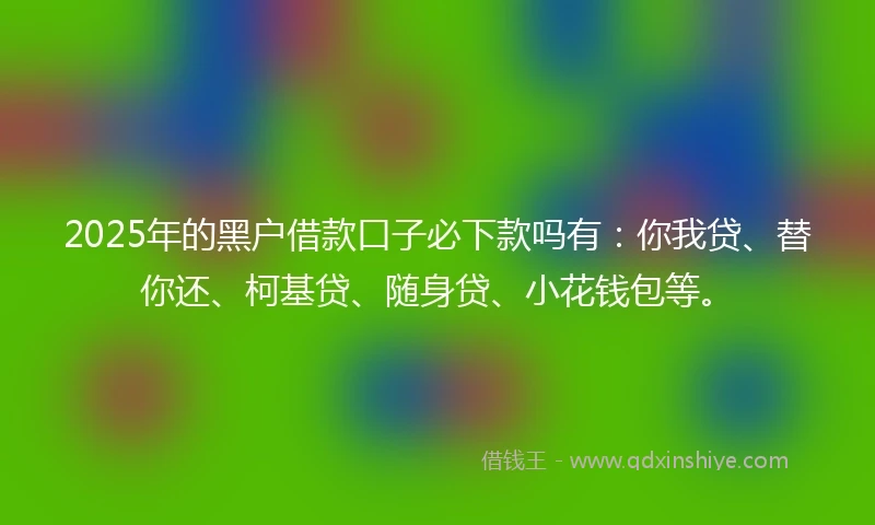 2025年的黑户借款口子必下款吗有：你我贷、替你还、柯基贷、随身贷、小花钱包等。