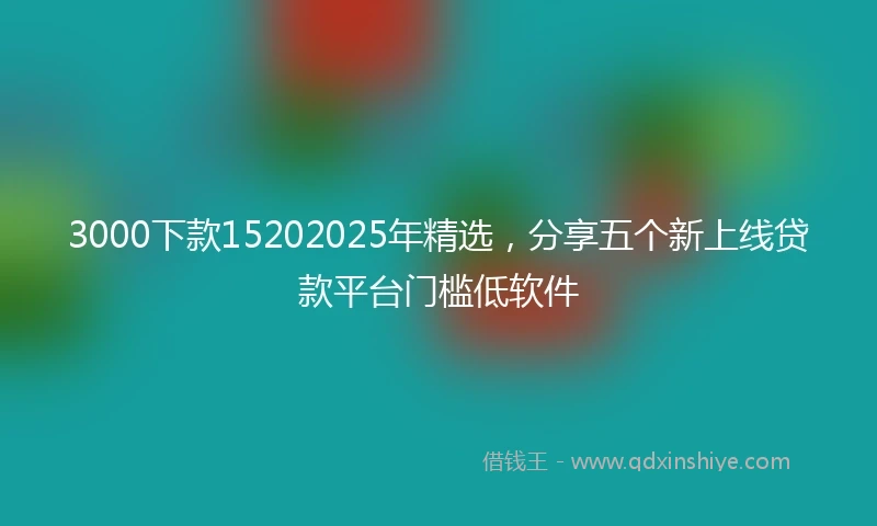 3000下款15202025年精选，分享五个新上线贷款平台门槛低软件