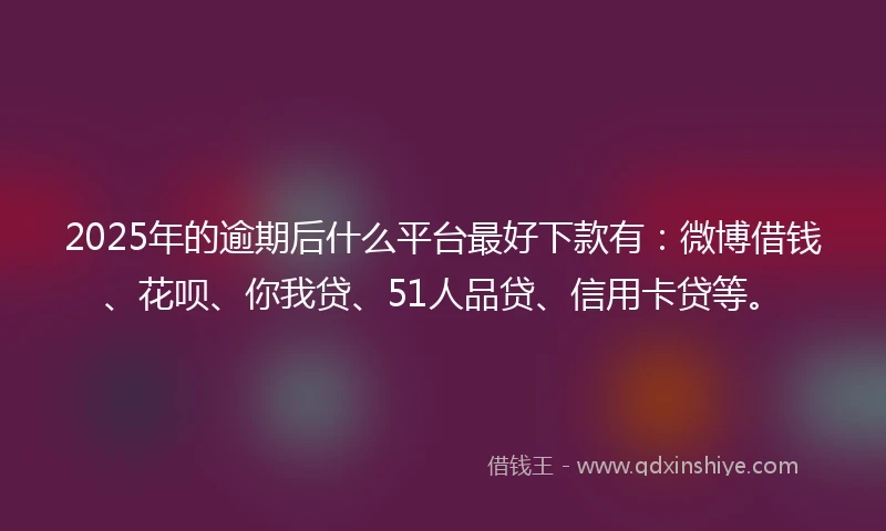 2025年的逾期后什么平台最好下款有：微博借钱、花呗、你我贷、51人品贷、信用卡贷等。