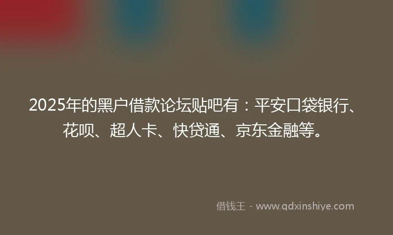 2025年的黑户借款论坛贴吧有：平安口袋银行、花呗、超人卡、快贷通、京东金融等。