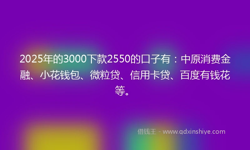 2025年的3000下款2550的口子有：中原消费金融、小花钱包、微粒贷、信用卡贷、百度有钱花等。