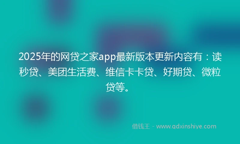 2025年的网贷之家app最新版本更新内容有：读秒贷、美团生活费、维信卡卡贷、好期贷、微粒贷等。