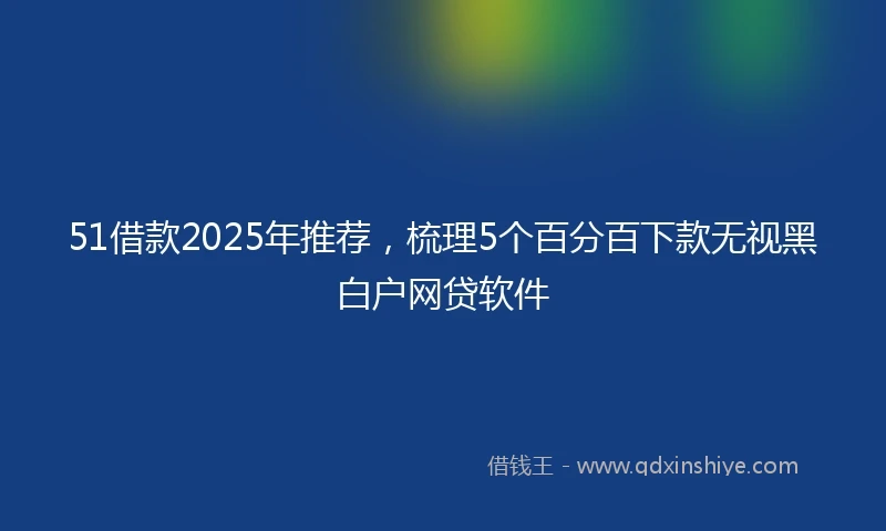 51借款2025年推荐，梳理5个百分百下款无视黑白户网贷软件