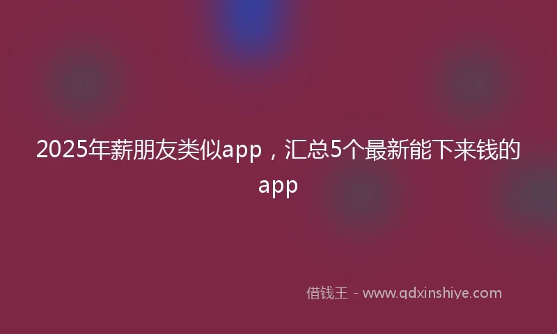 2025年薪朋友类似app，汇总5个最新能下来钱的app