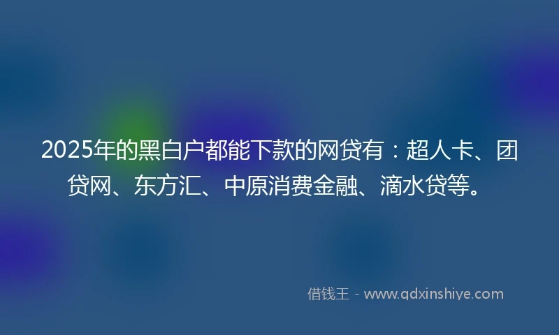 2025年的黑白户都能下款的网贷有：超人卡、团贷网、东方汇、中原消费金融、滴水贷等。