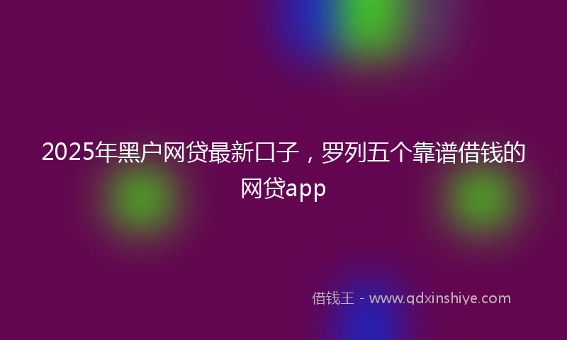 2025年黑户网贷最新口子，罗列五个靠谱借钱的网贷app