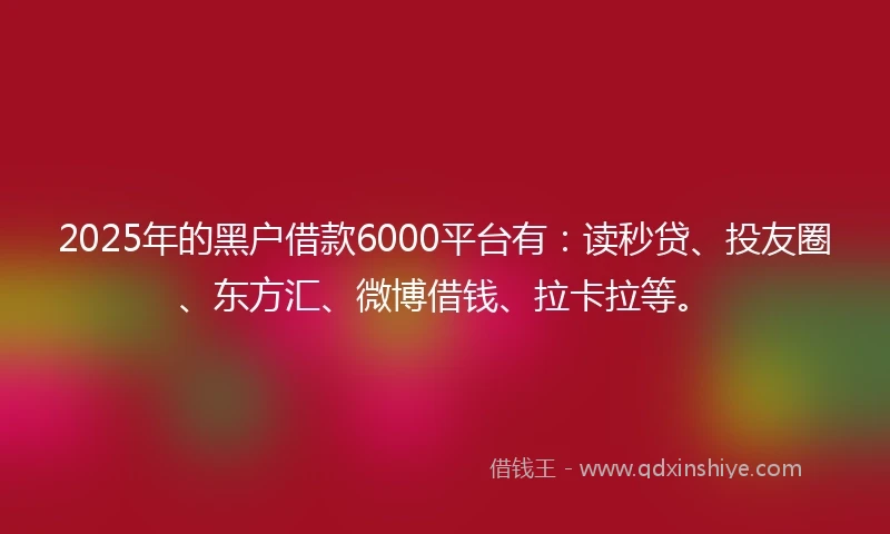 2025年的黑户借款6000平台有：读秒贷、投友圈、东方汇、微博借钱、拉卡拉等。