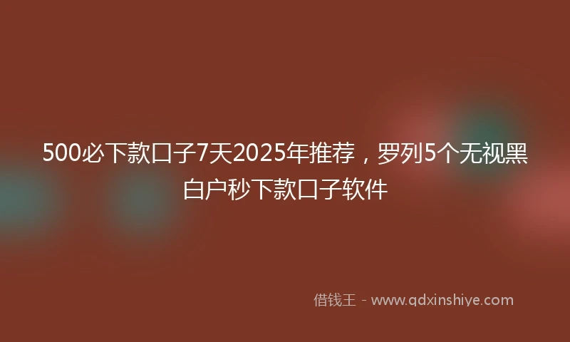 500必下款口子7天2025年推荐，罗列5个无视黑白户秒下款口子软件