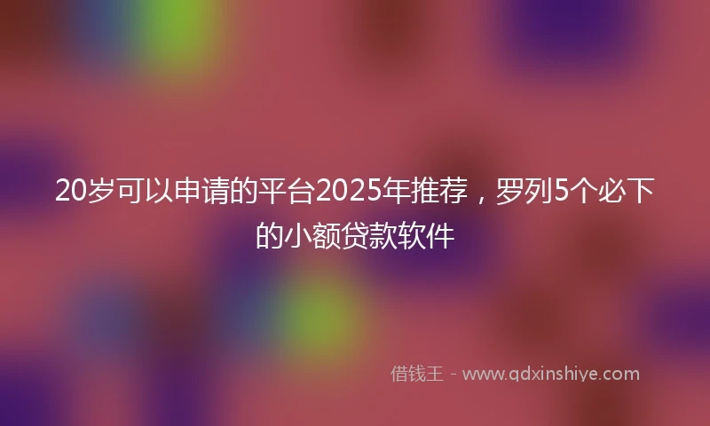 20岁可以申请的平台2025年推荐，罗列5个必下的小额贷款软件