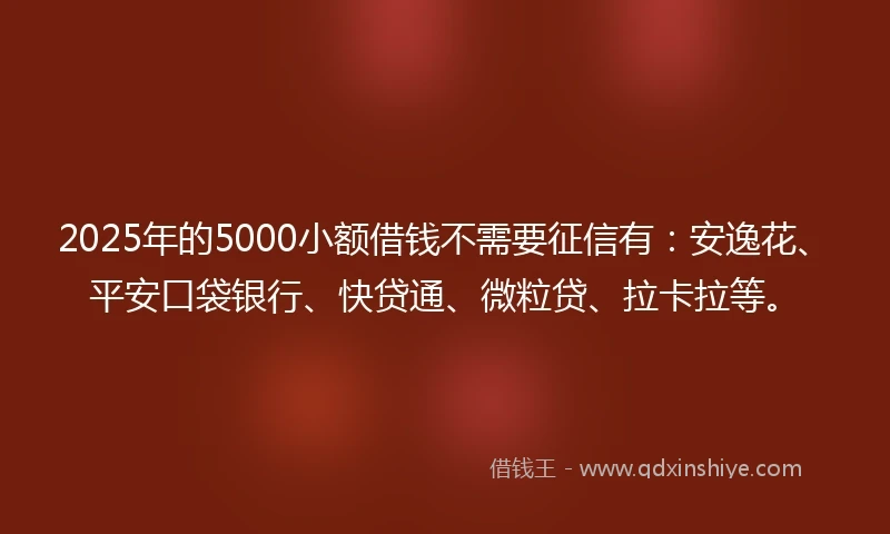 2025年的5000小额借钱不需要征信有：安逸花、平安口袋银行、快贷通、微粒贷、拉卡拉等。