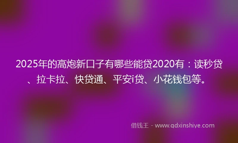 2025年的高炮新口子有哪些能贷2020有：读秒贷、拉卡拉、快贷通、平安i贷、小花钱包等。