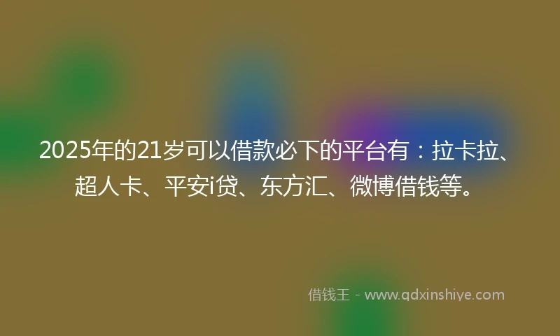 2025年的21岁可以借款必下的平台有：拉卡拉、超人卡、平安i贷、东方汇、微博借钱等。