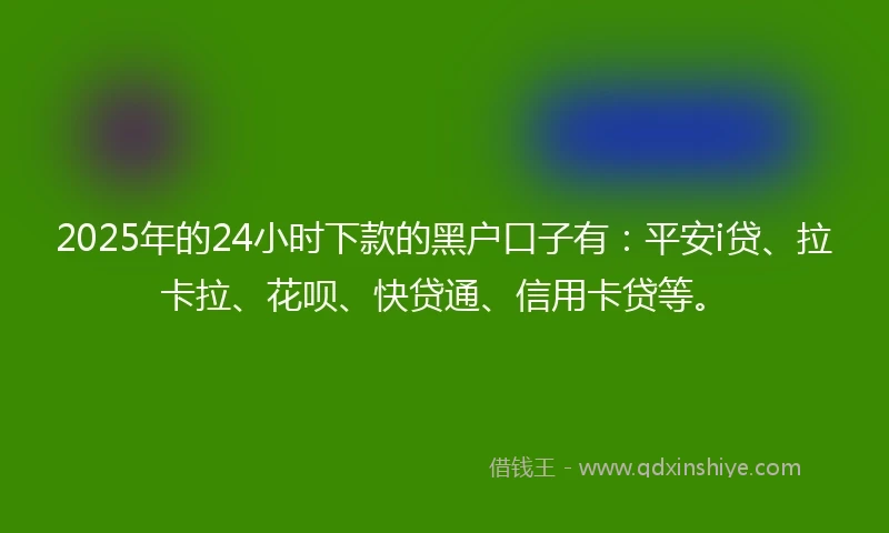 2025年的24小时下款的黑户口子有：平安i贷、拉卡拉、花呗、快贷通、信用卡贷等。