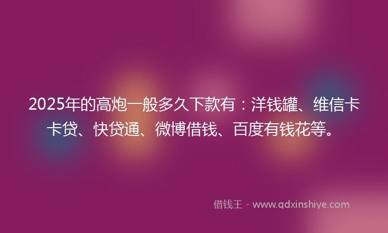 2025年的高炮一般多久下款有：洋钱罐、维信卡卡贷、快贷通、微博借钱、百度有钱花等。