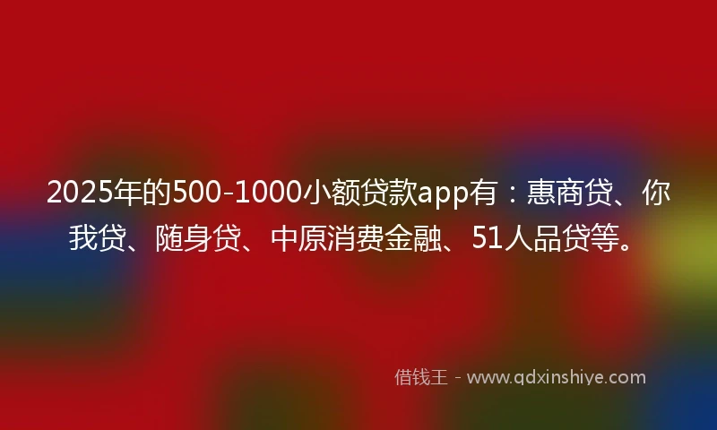2025年的500-1000小额贷款app有：惠商贷、你我贷、随身贷、中原消费金融、51人品贷等。