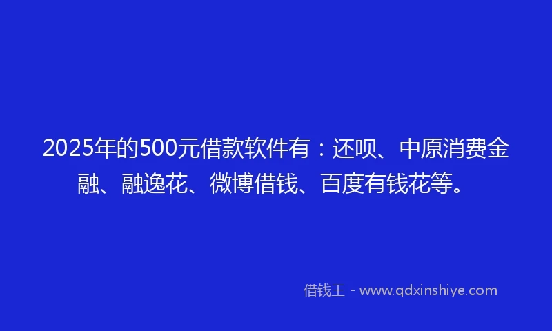 2025年的500元借款软件有：还呗、中原消费金融、融逸花、微博借钱、百度有钱花等。