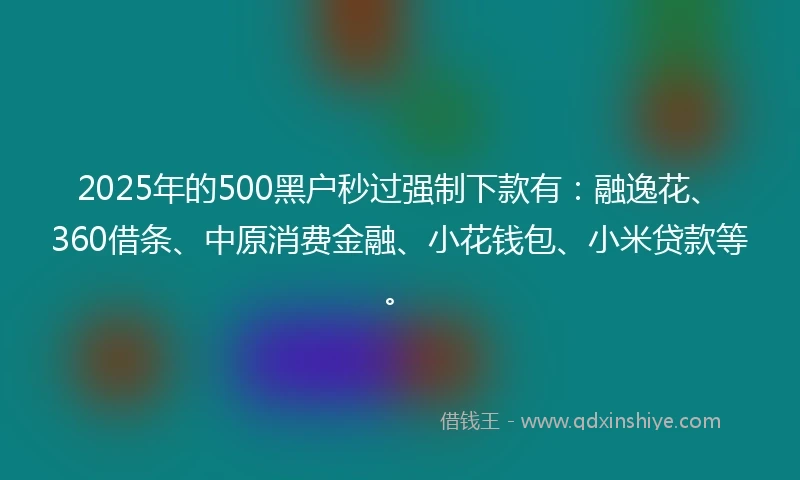 2025年的500黑户秒过强制下款有：融逸花、360借条、中原消费金融、小花钱包、小米贷款等。