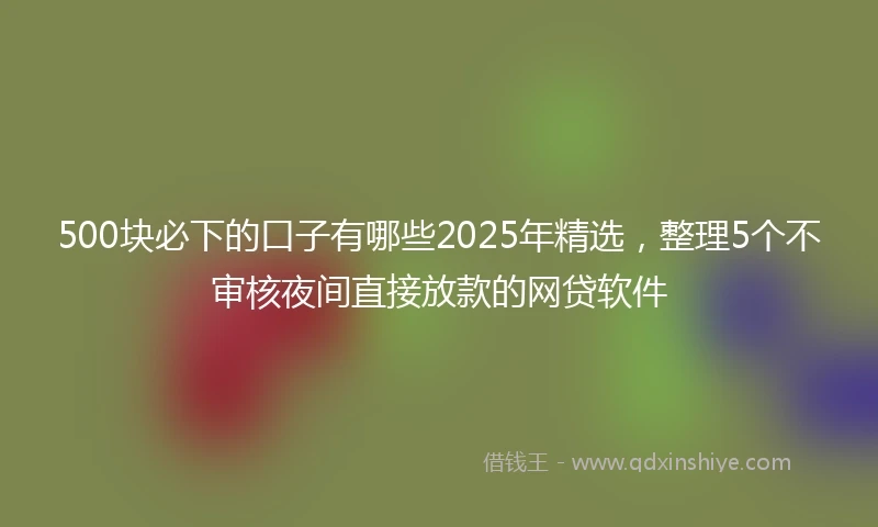 500块必下的口子有哪些2025年精选，整理5个不审核夜间直接放款的网贷软件