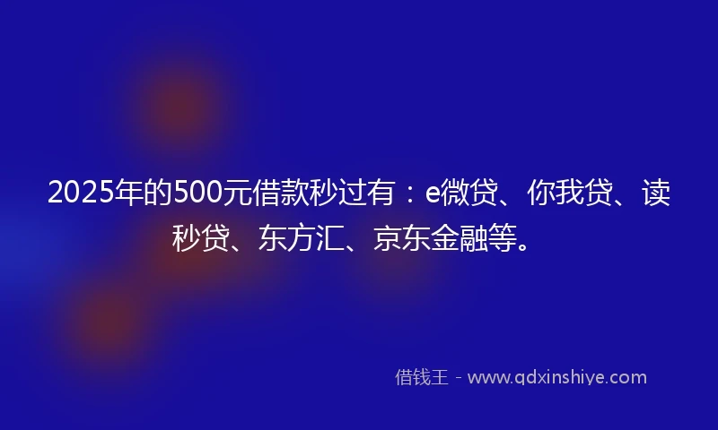 2025年的500元借款秒过有：e微贷、你我贷、读秒贷、东方汇、京东金融等。