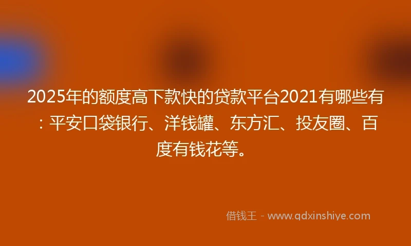 2025年的额度高下款快的贷款平台2021有哪些有：平安口袋银行、洋钱罐、东方汇、投友圈、百度有钱花等。