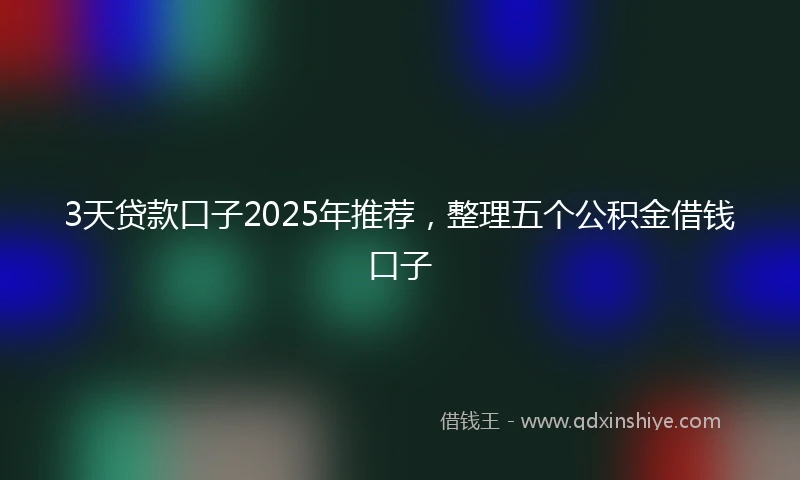 3天贷款口子2025年推荐，整理五个公积金借钱口子