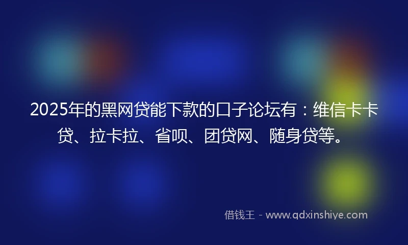 2025年的黑网贷能下款的口子论坛有：维信卡卡贷、拉卡拉、省呗、团贷网、随身贷等。