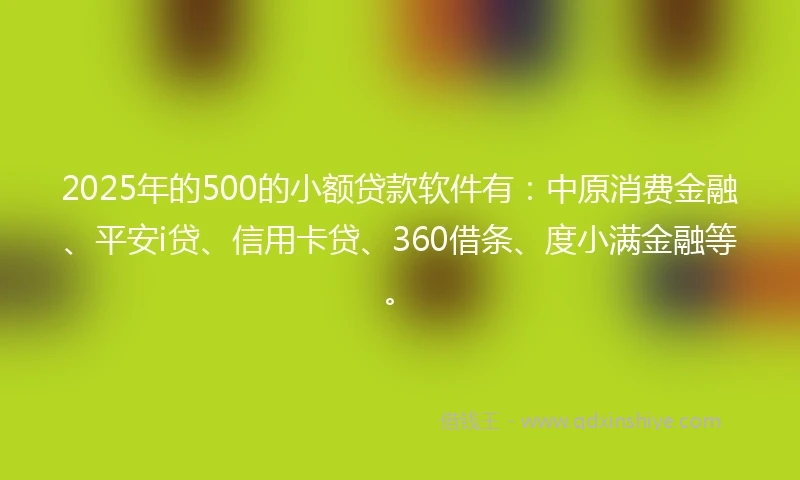 2025年的500的小额贷款软件有:中原消费金融、平安i贷、信用卡贷、360借条、度小满金融等。