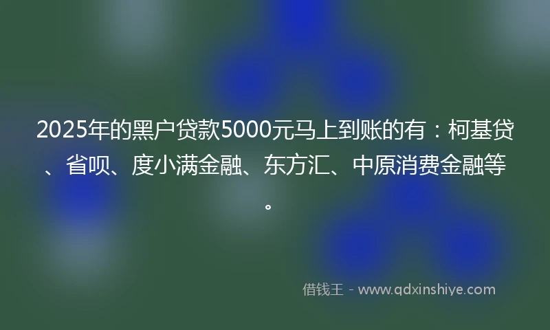 2025年的黑户贷款5000元马上到账的有：柯基贷、省呗、度小满金融、东方汇、中原消费金融等。