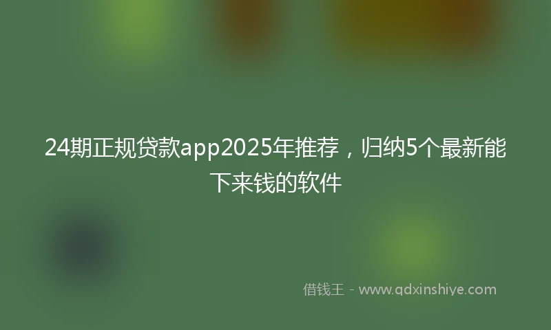 24期正规贷款app2025年推荐，归纳5个最新能下来钱的软件