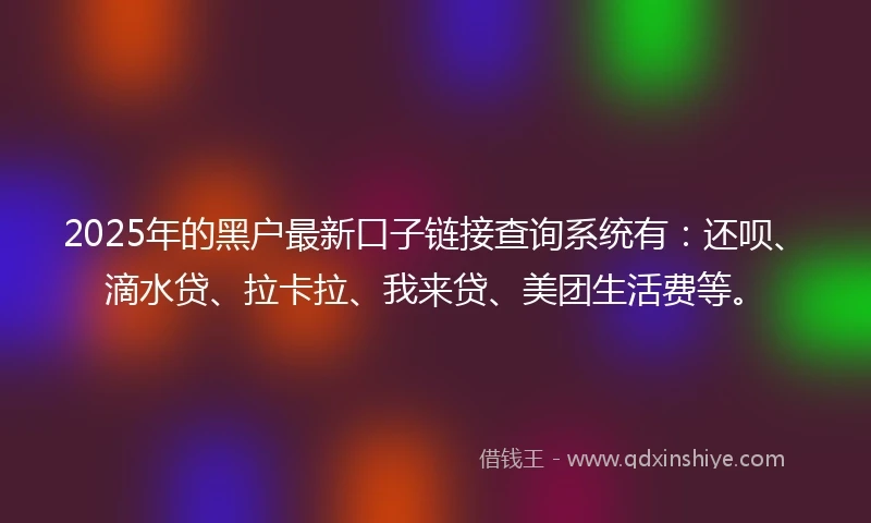 2025年的黑户最新口子链接查询系统有：还呗、滴水贷、拉卡拉、我来贷、美团生活费等。