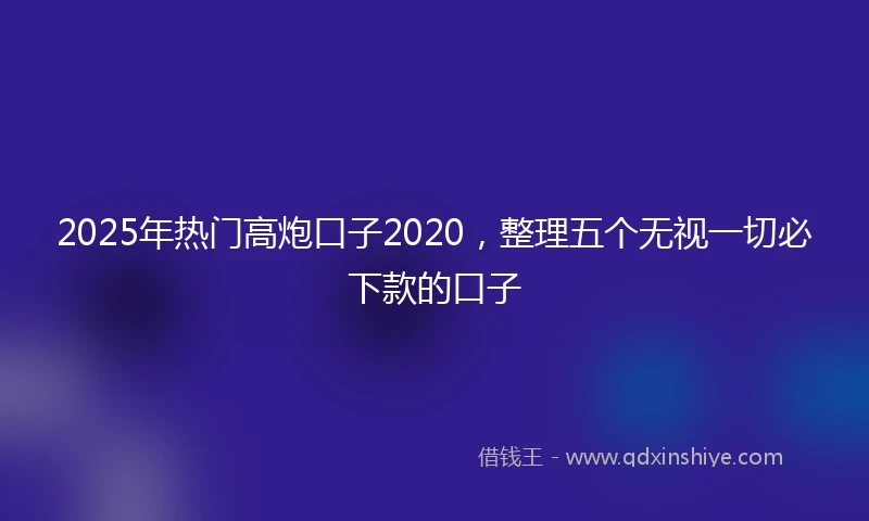 2025年热门高炮口子2020，整理五个无视一切必下款的口子