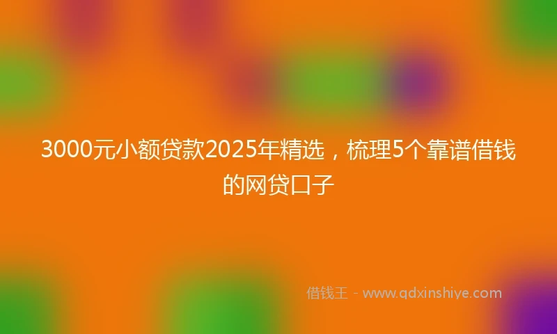 3000元小额贷款2025年精选，梳理5个靠谱借钱的网贷口子