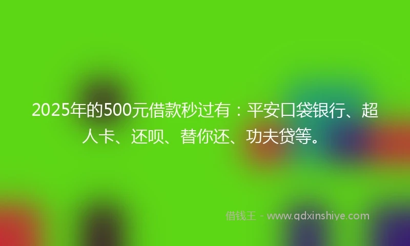 2025年的500元借款秒过有：平安口袋银行、超人卡、还呗、替你还、功夫贷等。