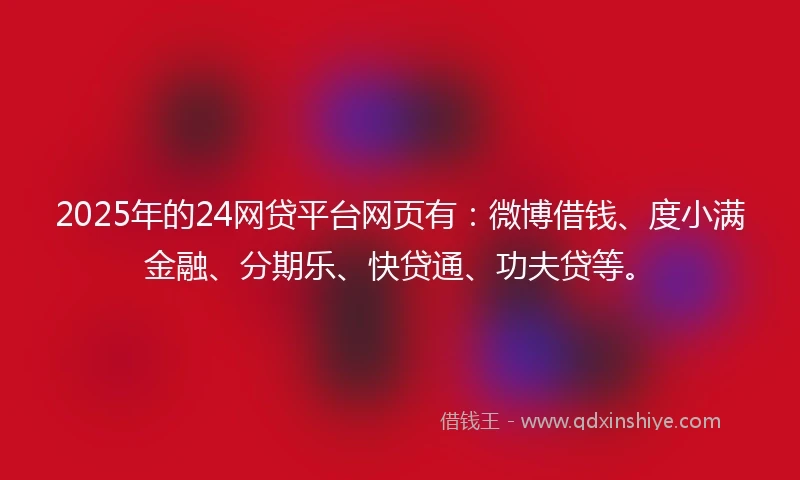 2025年的24网贷平台网页有：微博借钱、度小满金融、分期乐、快贷通、功夫贷等。