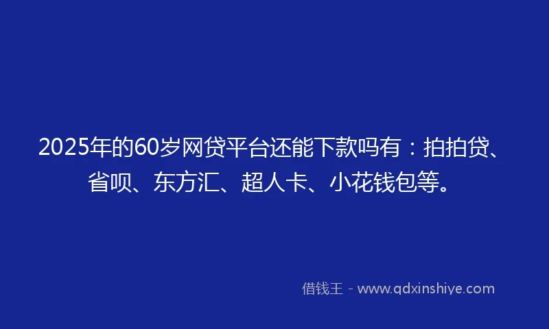 2025年的60岁网贷平台还能下款吗有：拍拍贷、省呗、东方汇、超人卡、小花钱包等。