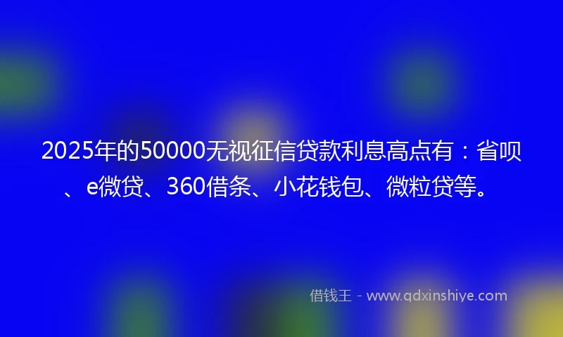 2025年的50000无视征信贷款利息高点有：省呗、e微贷、360借条、小花钱包、微粒贷等。