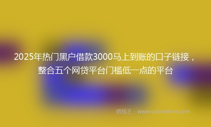 2025年热门黑户借款3000马上到账的口子链接，整合五个网贷平台门槛低一点的平台