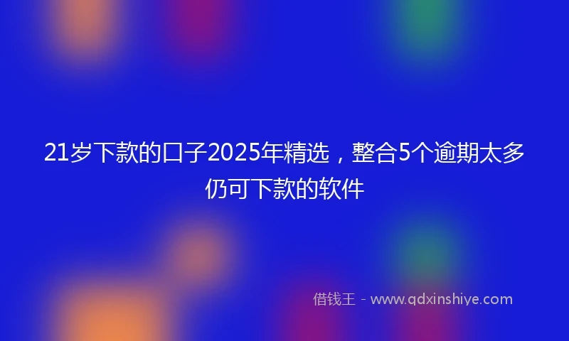 21岁下款的口子2025年精选，整合5个逾期太多仍可下款的软件